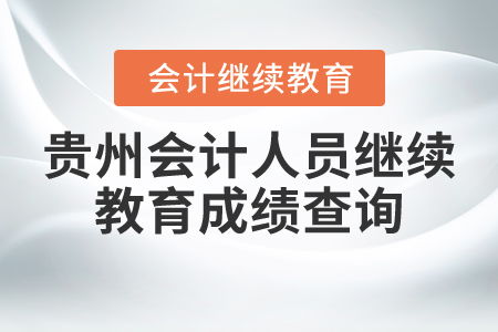 貴州會計人員繼續(xù)教育成績查詢指南與教育咨詢
